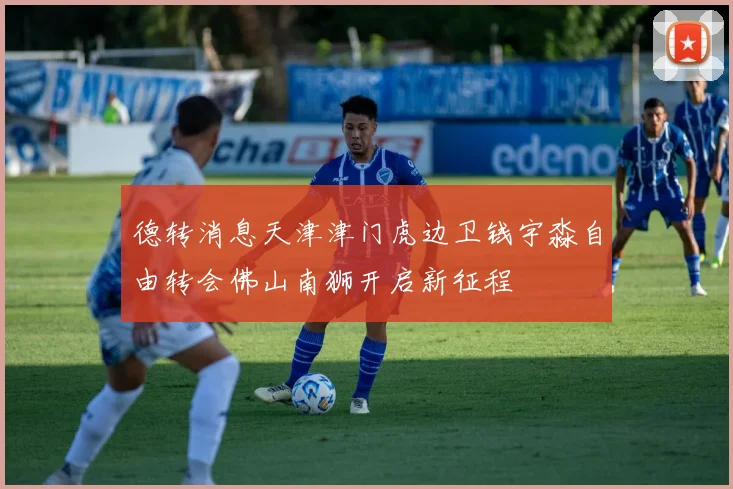 德转消息天津津门虎边卫钱宇淼自由转会佛山南狮开启新征程