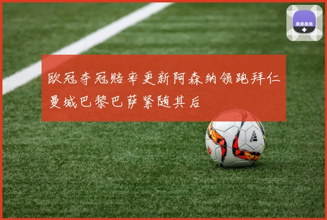 欧冠夺冠赔率更新阿森纳领跑拜仁曼城巴黎巴萨紧随其后