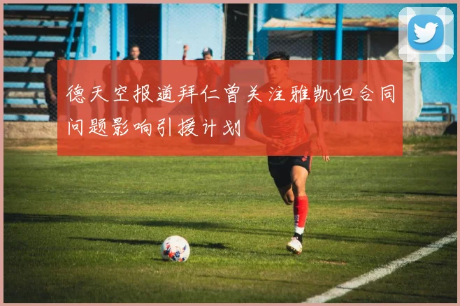 德天空报道拜仁曾关注雅凯但合同问题影响引援计划