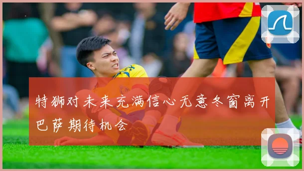 特狮对未来充满信心无意冬窗离开巴萨期待机会
