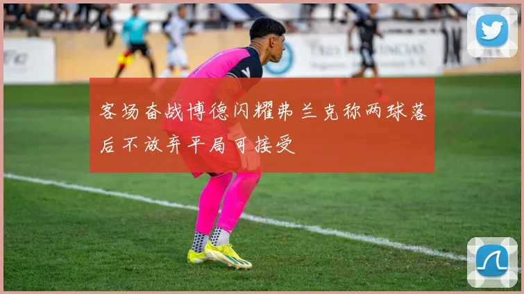 客场奋战博德闪耀弗兰克称两球落后不放弃平局可接受
