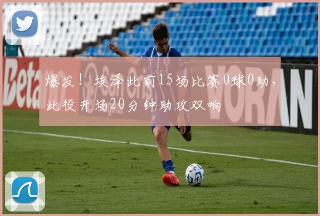 爆发！埃泽此前15场比赛0球0助，此役开场20分钟助攻双响