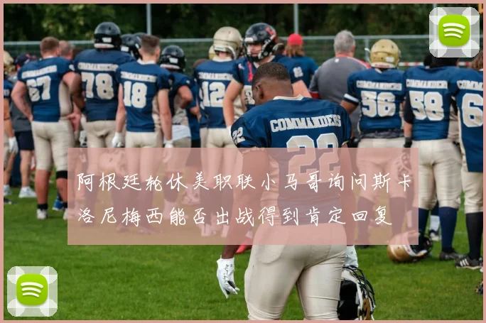 阿根廷轮休美职联小马哥询问斯卡洛尼梅西能否出战得到肯定回复