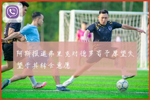 阿斯报道弗里克对德罗寄予厚望失望于其转会意愿