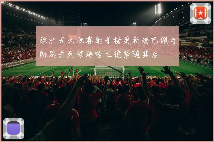 欧洲五大联赛射手榜更新姆巴佩与凯恩并列领跑哈兰德紧随其后