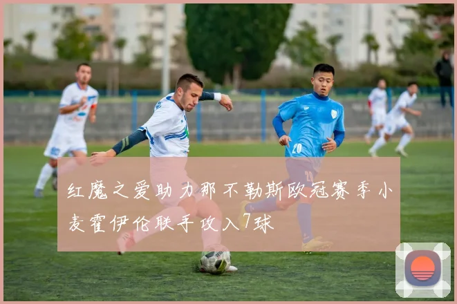 红魔之爱助力那不勒斯欧冠赛季小麦霍伊伦联手攻入7球