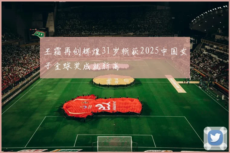 王霜再创辉煌31岁斩获2025中国女子金球奖成就新高