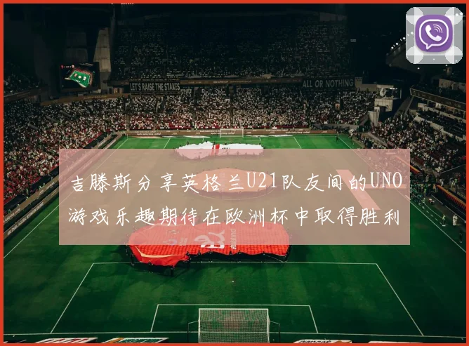 吉滕斯分享英格兰U21队友间的UNO游戏乐趣期待在欧洲杯中取得胜利