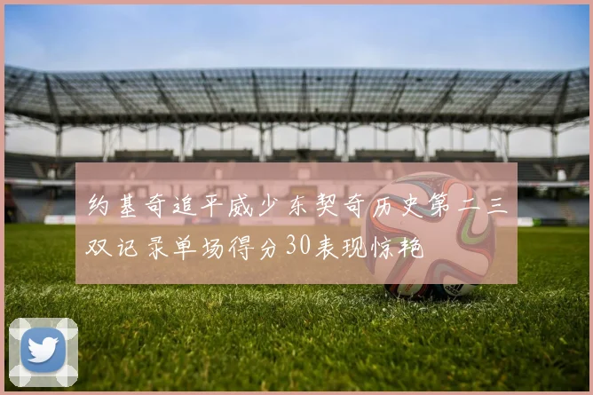 约基奇追平威少东契奇历史第二三双记录单场得分30表现惊艳