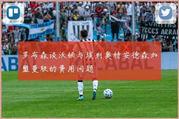 罗布森谈沃顿与埃利奥特安德森加盟曼联的费用问题