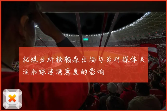 拓媒分析杨瀚森出场与否对媒体关注和球迷满意度的影响