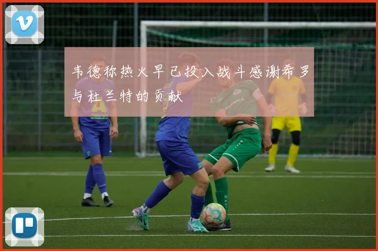 韦德称热火早已投入战斗感谢希罗与杜兰特的贡献