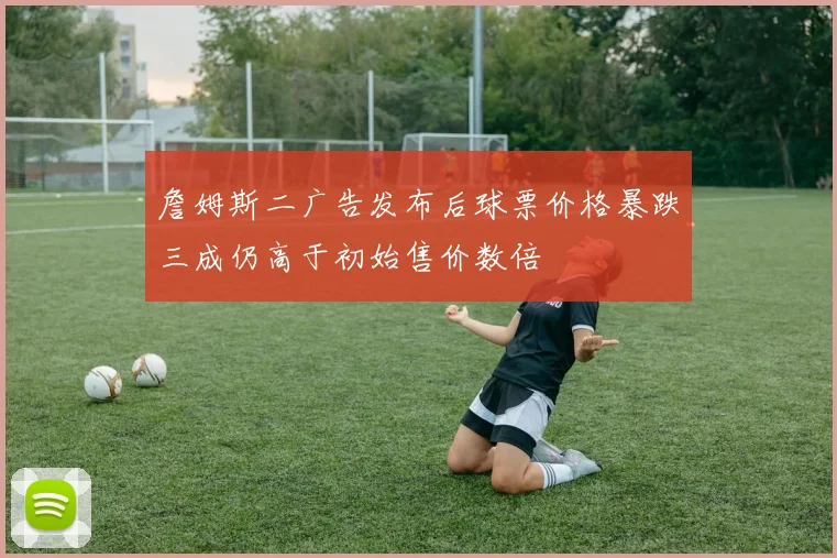 詹姆斯二广告发布后球票价格暴跌三成仍高于初始售价数倍
