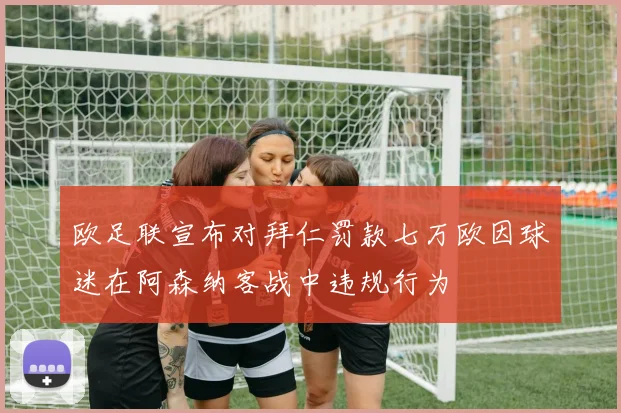 欧足联宣布对拜仁罚款七万欧因球迷在阿森纳客战中违规行为