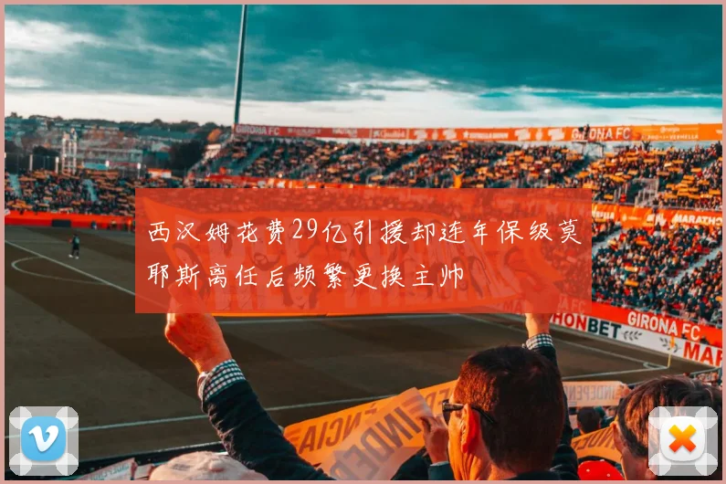 西汉姆花费29亿引援却连年保级莫耶斯离任后频繁更换主帅