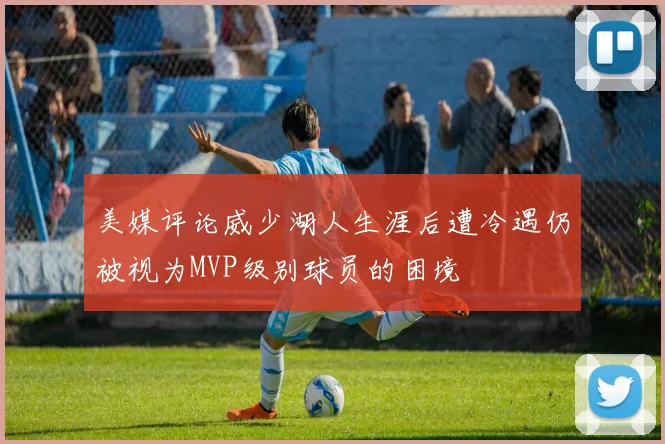 美媒评论威少湖人生涯后遭冷遇仍被视为MVP级别球员的困境