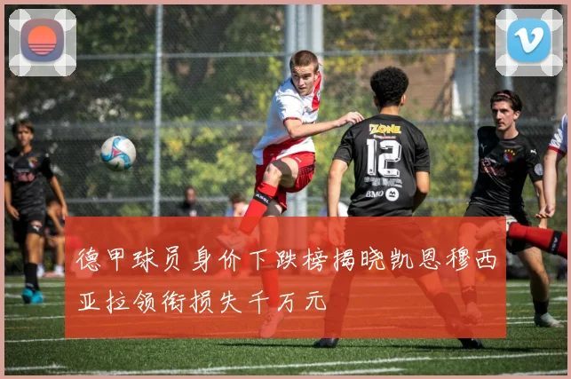 德甲球员身价下跌榜揭晓凯恩穆西亚拉领衔损失千万元
