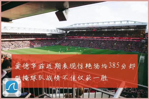 爱德华兹近期表现惊艳场均385分却难掩球队战绩不佳仅获一胜