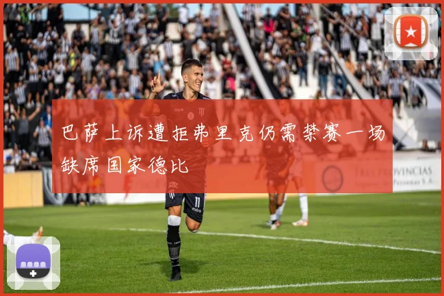 巴萨上诉遭拒弗里克仍需禁赛一场缺席国家德比