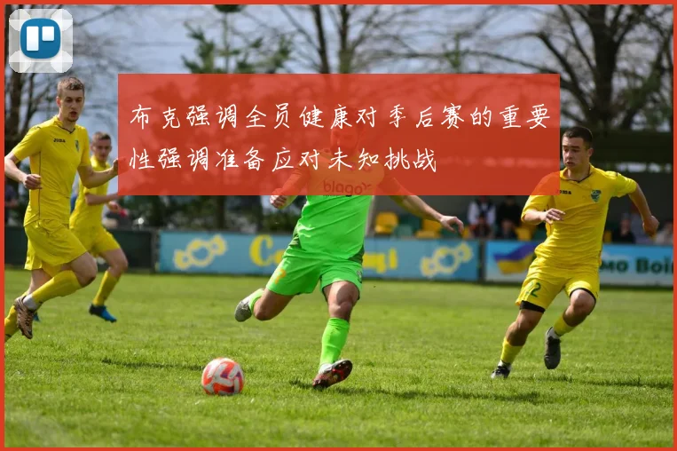 布克强调全员健康对季后赛的重要性强调准备应对未知挑战