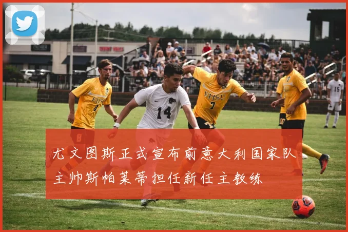尤文图斯正式宣布前意大利国家队主帅斯帕莱蒂担任新任主教练