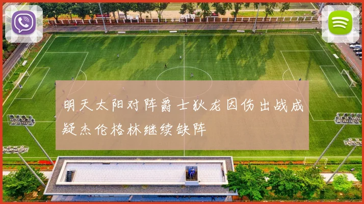 明天太阳对阵爵士狄龙因伤出战成疑杰伦格林继续缺阵