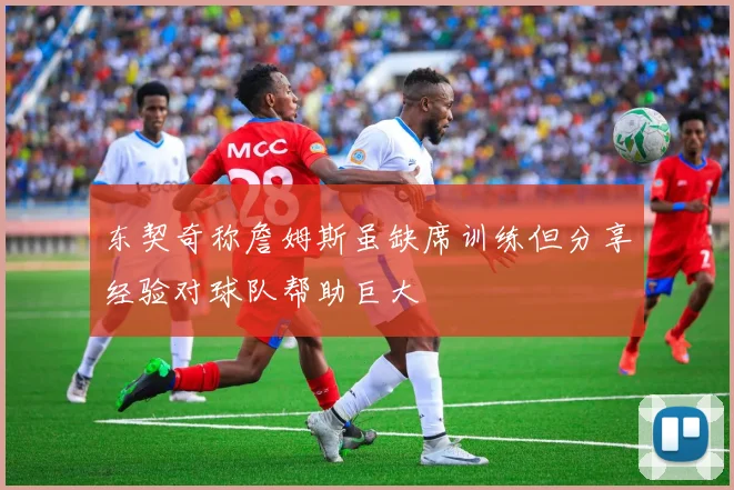 东契奇称詹姆斯虽缺席训练但分享经验对球队帮助巨大