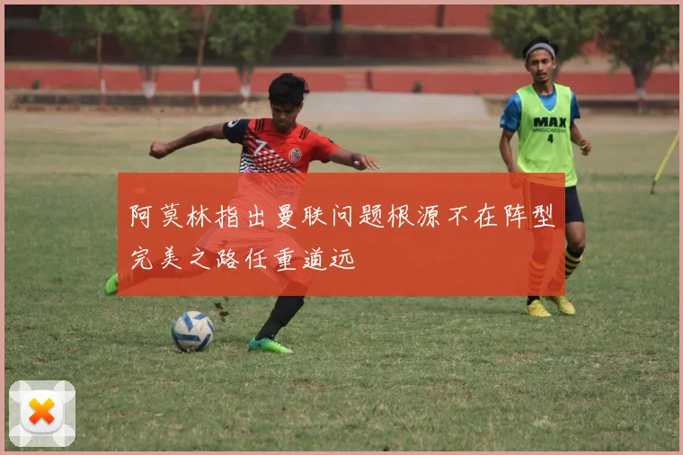 阿莫林指出曼联问题根源不在阵型完美之路任重道远