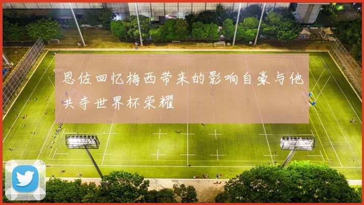 恩佐回忆梅西带来的影响自豪与他共夺世界杯荣耀