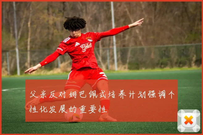父亲反对姆巴佩式培养计划强调个性化发展的重要性