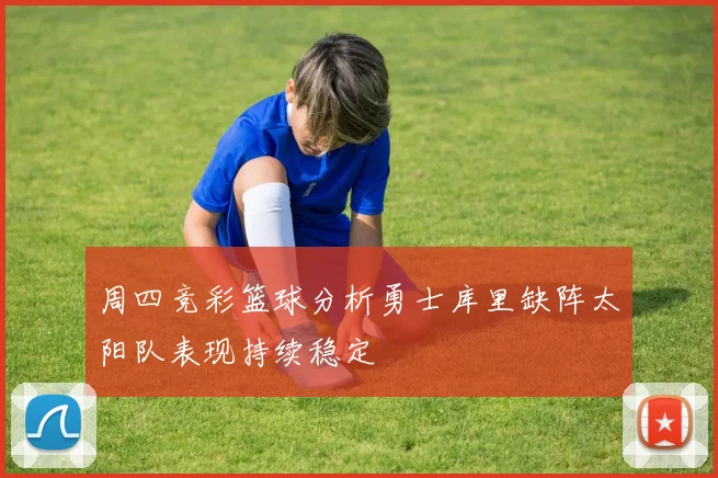 周四竞彩篮球分析勇士库里缺阵太阳队表现持续稳定