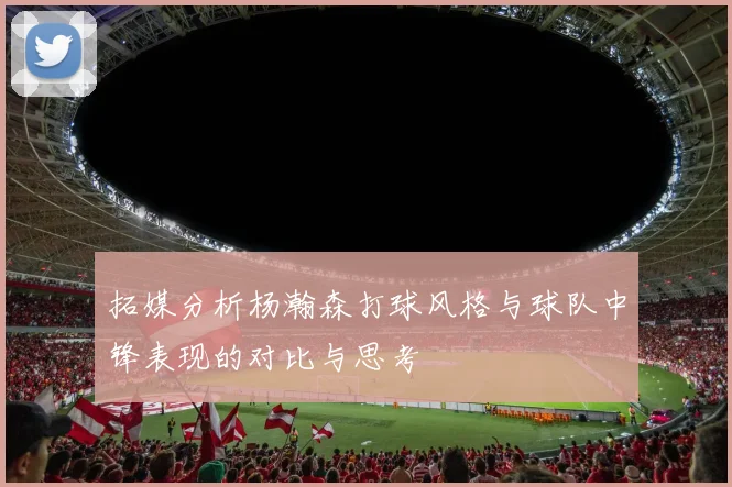 拓媒分析杨瀚森打球风格与球队中锋表现的对比与思考
