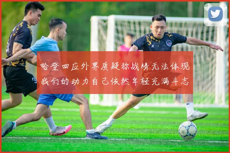 哈登回应外界质疑称战绩无法体现我们的动力自己依然年轻充满斗志