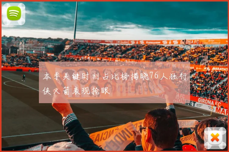本季关键时刻占比榜揭晓76人独行侠火箭表现抢眼