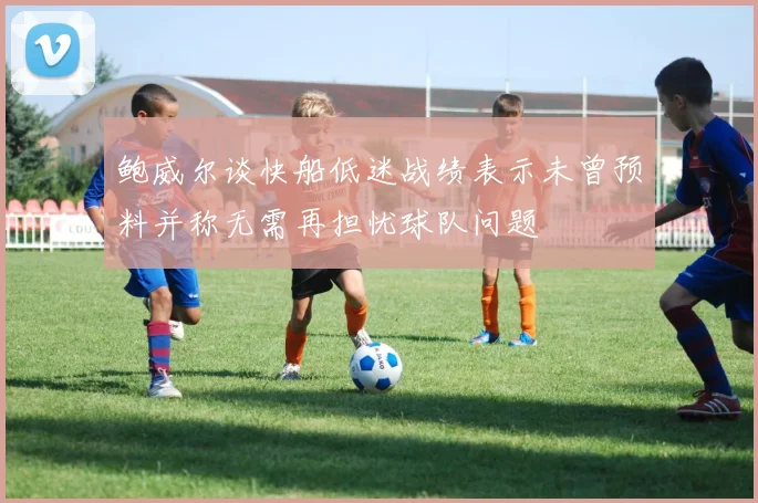 鲍威尔谈快船低迷战绩表示未曾预料并称无需再担忧球队问题
