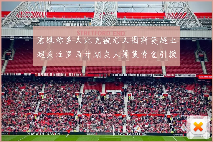 意媒称多夫比克被尤文图斯英超土超关注罗马计划卖人筹集资金引援