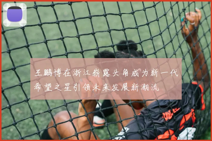 王鹏博在浙江崭露头角成为新一代希望之星引领未来发展新潮流