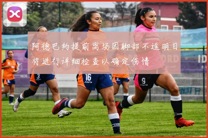 阿德巴约提前离场因脚部不适明日将进行详细检查以确定伤情