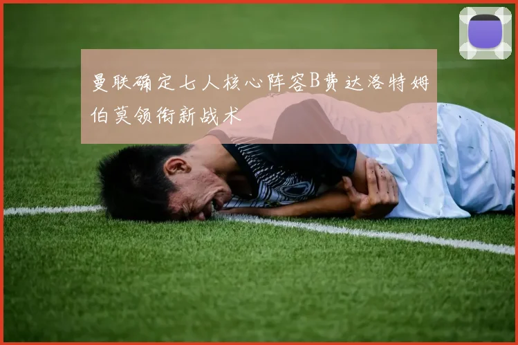 曼联确定七人核心阵容B费达洛特姆伯莫领衔新战术