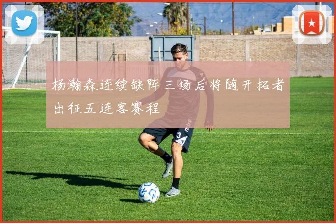 杨瀚森连续缺阵三场后将随开拓者出征五连客赛程
