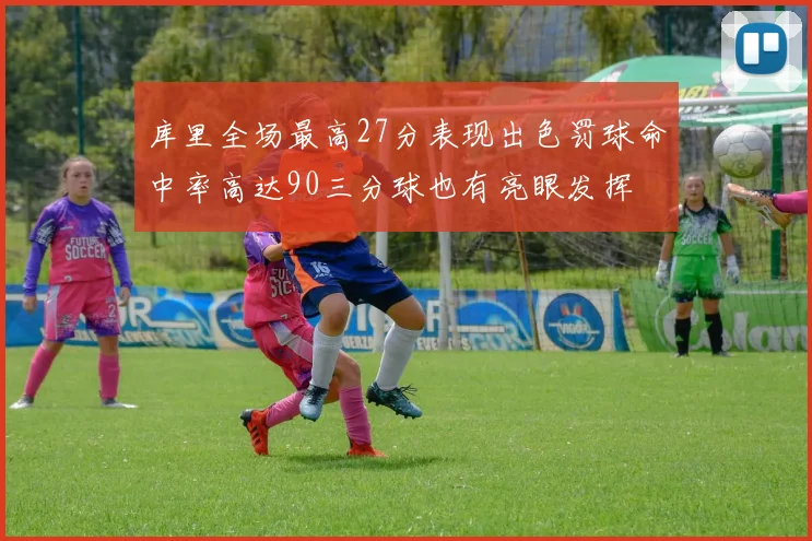 库里全场最高27分表现出色罚球命中率高达90三分球也有亮眼发挥