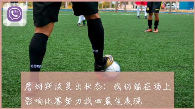 詹姆斯谈复出状态：我仍能在场上影响比赛努力找回最佳表现