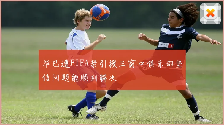 毕巴遭FIFA禁引援三窗口俱乐部坚信问题能顺利解决