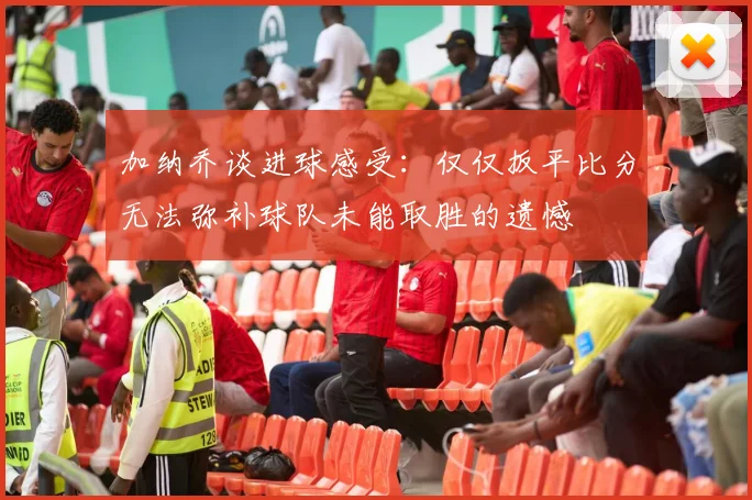 加纳乔谈进球感受：仅仅扳平比分无法弥补球队未能取胜的遗憾