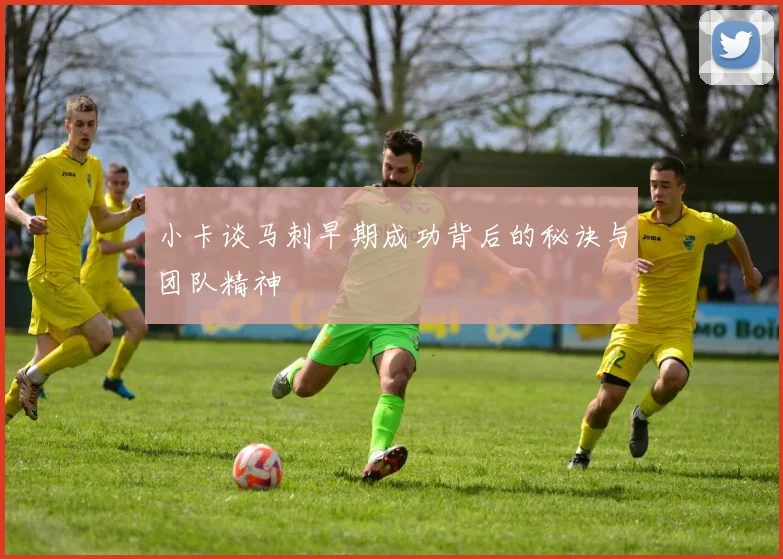小卡谈马刺早期成功背后的秘诀与团队精神