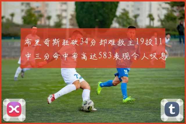 布里奇斯狂砍34分却难救主19投11中三分命中率高达583表现令人叹息