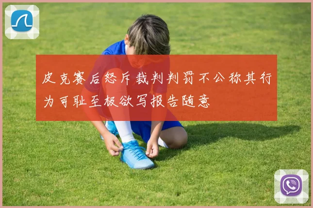 皮克赛后怒斥裁判判罚不公称其行为可耻至极欲写报告随意