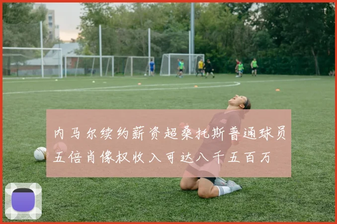 内马尔续约薪资超桑托斯普通球员五倍肖像权收入可达八千五百万