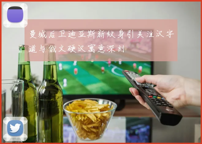 曼城后卫迪亚斯新纹身引关注汉字道与俄文硬汉寓意深刻
