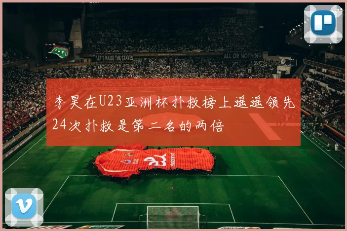 李昊在U23亚洲杯扑救榜上遥遥领先24次扑救是第二名的两倍